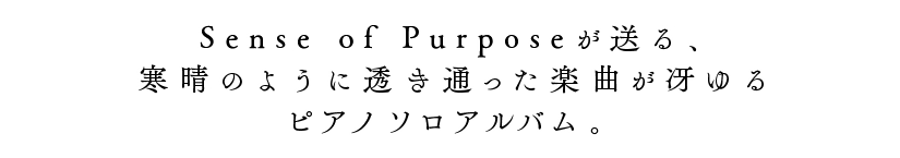  Sense of Purposeが送る、
寒晴のように透き通った楽曲が冴ゆる
ピアノソロアルバム。